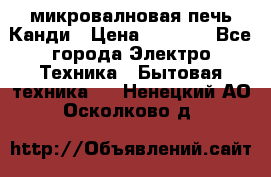 микровалновая печь Канди › Цена ­ 1 500 - Все города Электро-Техника » Бытовая техника   . Ненецкий АО,Осколково д.